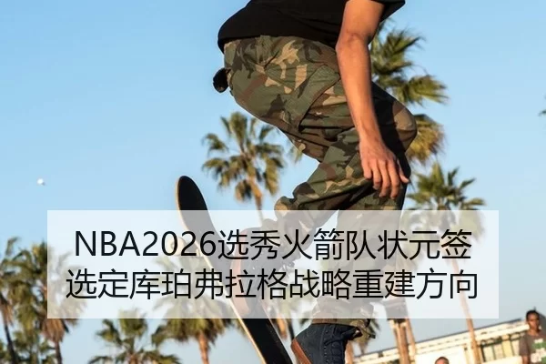NBA2026选秀火箭队状元签选定库珀弗拉格战略重建方向