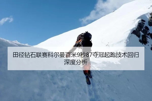 田径钻石联赛科尔曼百米9秒87夺冠起跑技术回归深度分析